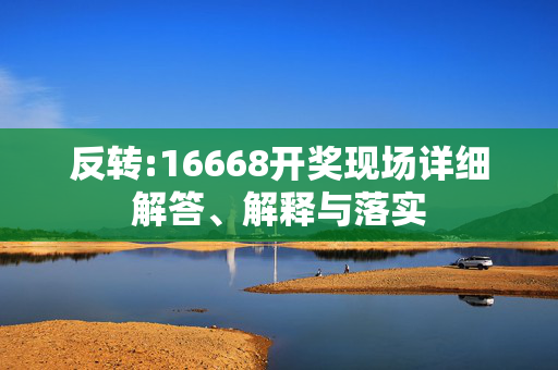 反转:16668开奖现场详细解答、解释与落实