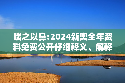 嗤之以鼻:2024新奥全年资料免费公开仔细释义、解释与落实