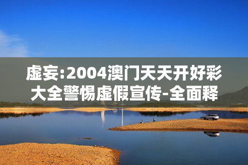 虚妄:2004澳门天天开好彩大全警惕虚假宣传-全面释义