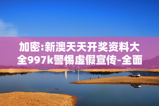 加密:新澳天天开奖资料大全997k警惕虚假宣传-全面释义、解释与落实
