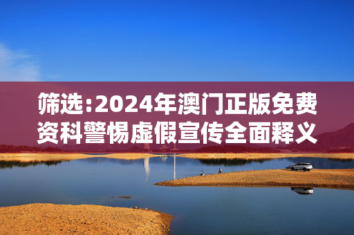 筛选:2024年澳门正版免费资科警惕虚假宣传全面释义
