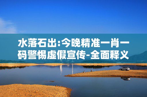 水落石出:今晚精准一肖一码警惕虚假宣传-全面释义、解释与落实